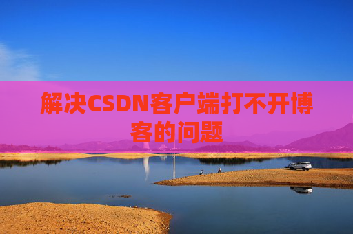 解决CSDN客户端打不开博客的问题