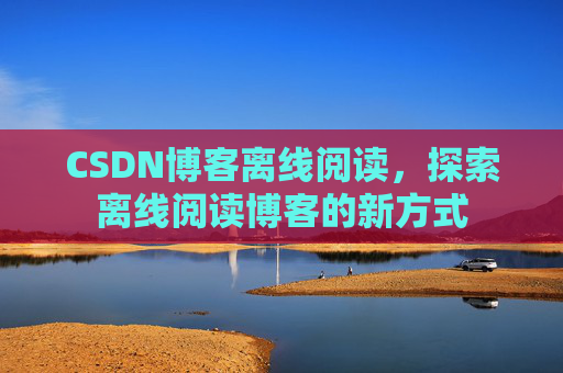 CSDN博客离线阅读，探索离线阅读博客的新方式